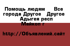 Помощь людям . - Все города Другое » Другое   . Адыгея респ.,Майкоп г.